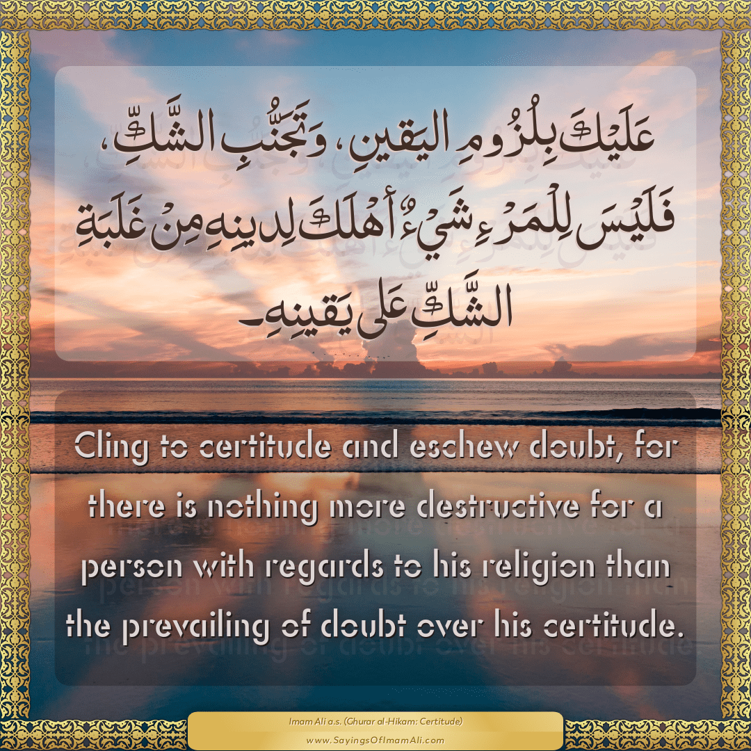 Cling to certitude and eschew doubt, for there is nothing more destructive...